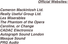Official Websites:

Cameron Mackintosh Ltd.     
Really Useful Group Ltd. 	            
Les Miserables  	                            
The Phantom of the Opera  	            
Caroline, or Change   
CADAC Electronics                           
Autograph Sound London
Masque Sound 
PRG Audio
